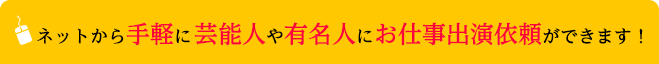 ネットから手軽に芸能人や有名人にお仕事出演依頼ができます！