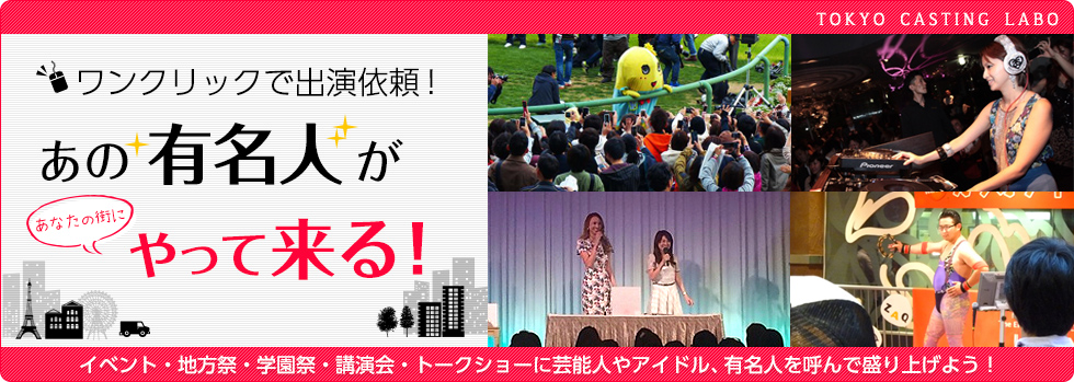 ワンクリックで出演依頼！あの有名人があなたの街にやってくる！イベント・地方祭・学園祭・講演会・トークショーに芸能人やアイドル、有名人を呼んで盛り上げよう！